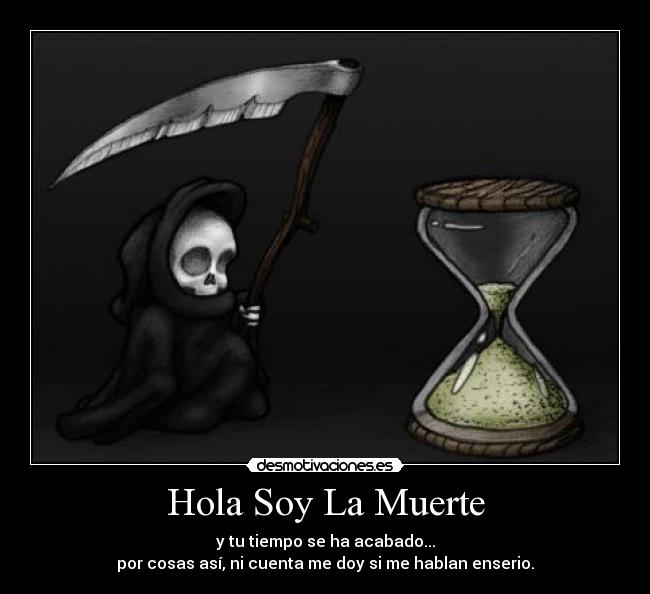 Hola Soy La Muerte - y tu tiempo se ha acabado...
por cosas así, ni cuenta me doy si me hablan enserio.