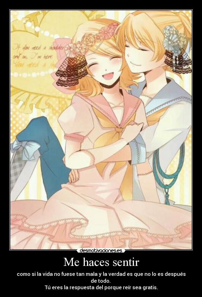 Me haces sentir - como si la vida no fuese tan mala y la verdad es que no lo es después de todo.
Tú eres la respuesta del porque reír sea gratis.