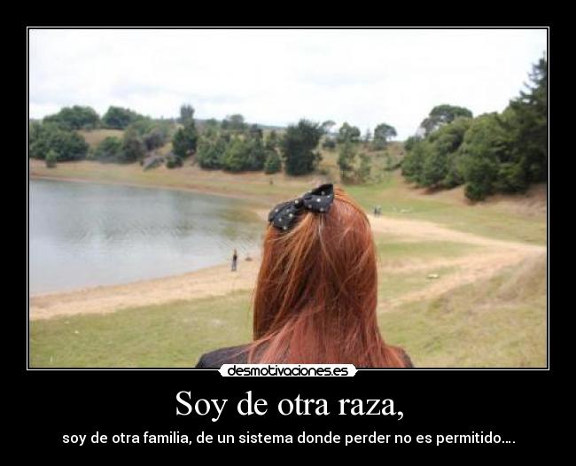 Soy de otra raza, - soy de otra familia, de un sistema donde perder no es permitido….