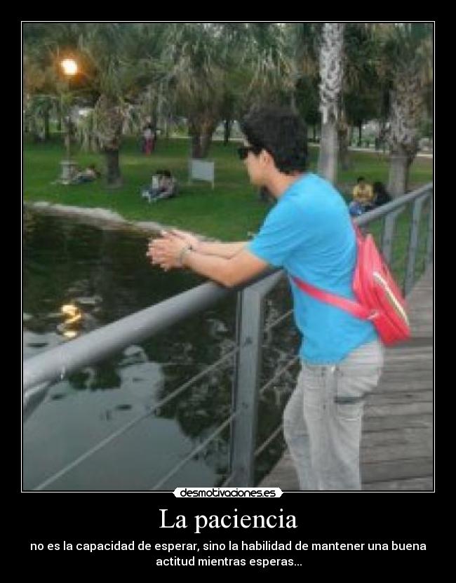 La paciencia - no es la capacidad de esperar, sino la habilidad de mantener una buena
actitud mientras esperas...