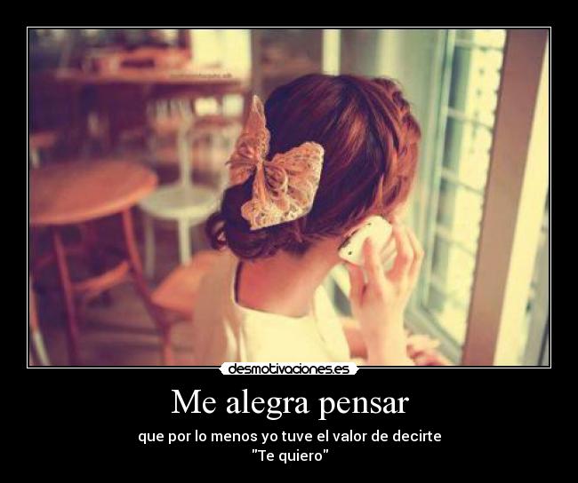 Me alegra pensar - que por lo menos yo tuve el valor de decirte
Te quiero