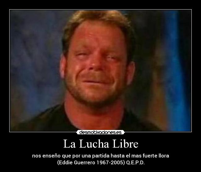 La Lucha Libre - nos enseño que por una partida hasta el mas fuerte llora
(Eddie Guerrero 1967-2005) Q.E.P.D.