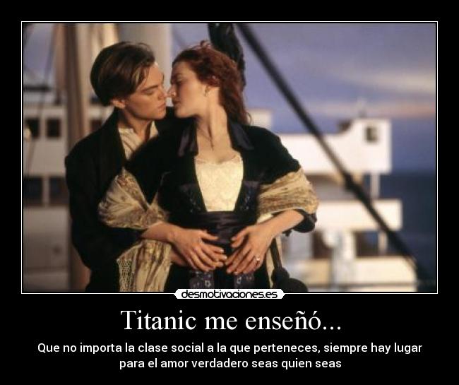 Titanic me enseñó... - Que no importa la clase social a la que perteneces, siempre hay lugar
para el amor verdadero seas quien seas