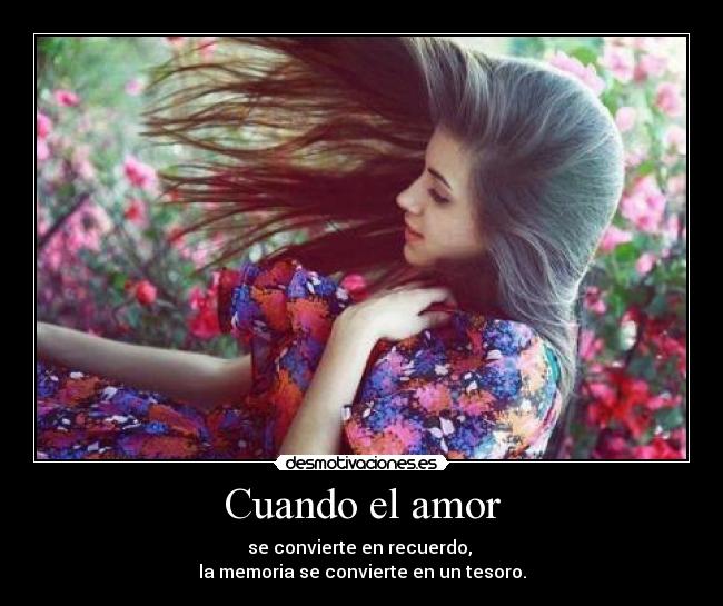 Cuando el amor - se convierte en recuerdo,
la memoria se convierte en un tesoro.