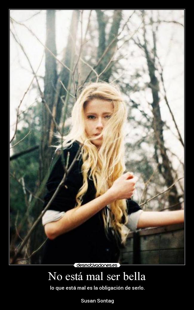 No está mal ser bella - lo que está mal es la obligación de serlo.
Susan Sontag