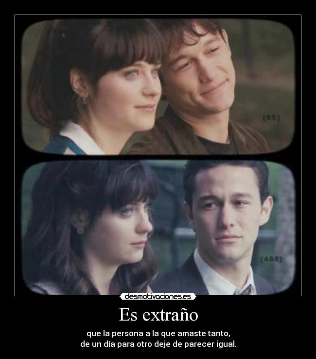 Es extraño - que la persona a la que amaste tanto,
de un día para otro deje de parecer igual.