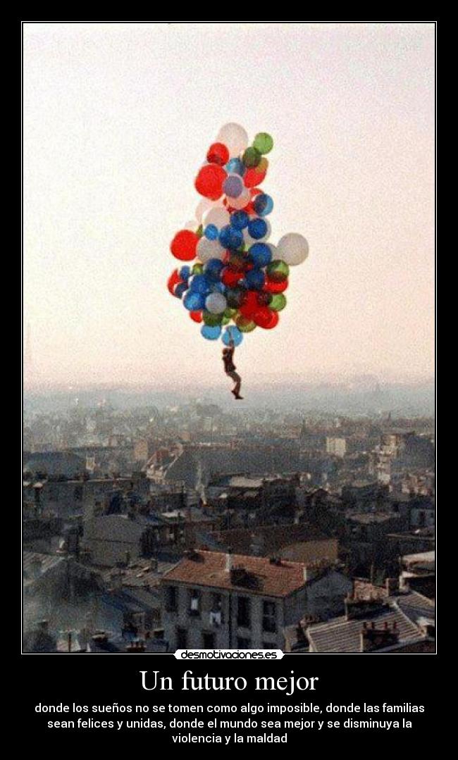 Un futuro mejor - donde los sueños no se tomen como algo imposible, donde las familias
sean felices y unidas, donde el mundo sea mejor y se disminuya la
violencia y la maldad