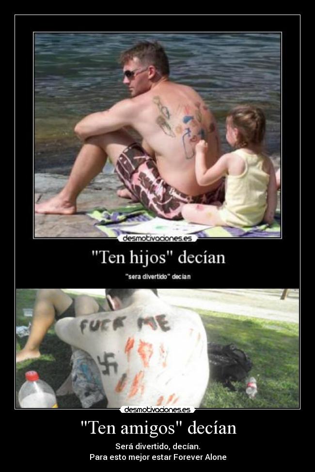 Ten amigos decían - Será divertido, decían.
Para esto mejor estar Forever Alone