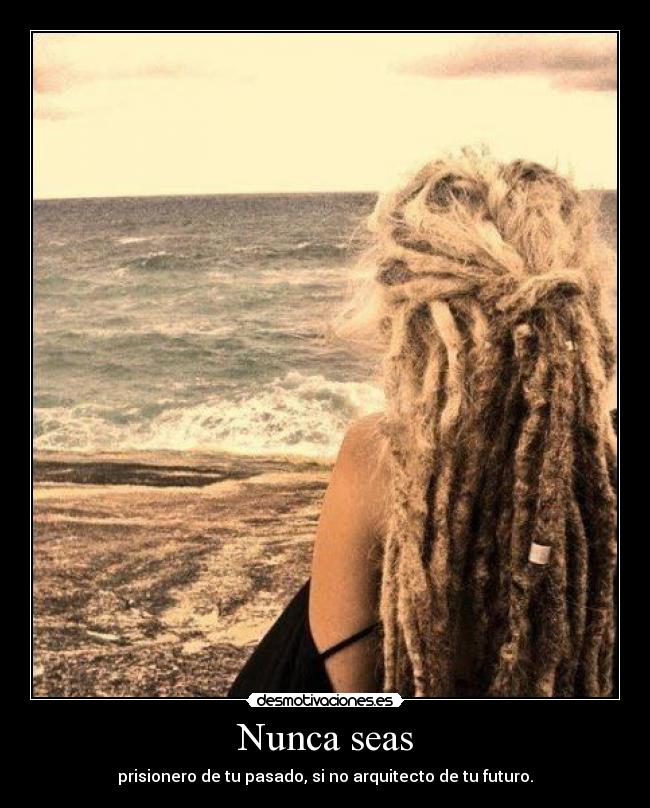Nunca seas - prisionero de tu pasado, si no arquitecto de tu futuro.