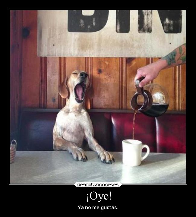 ¡Oye! - Ya no me gustas.