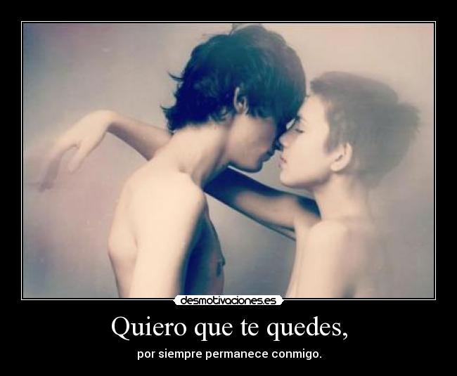 Quiero que te quedes, - por siempre permanece conmigo.