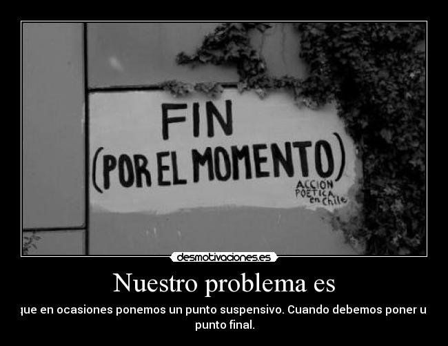 Nuestro problema es - que en ocasiones ponemos un punto suspensivo. Cuando debemos poner un
punto final.