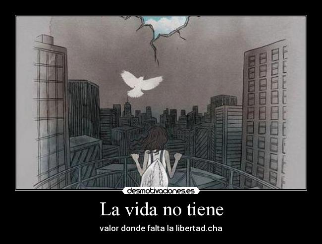 La vida no tiene - valor donde falta la libertad.cha
