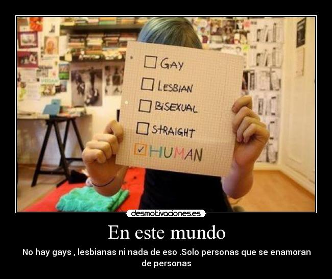 En este mundo - No hay gays , lesbianas ni nada de eso .Solo personas que se enamoran de personas