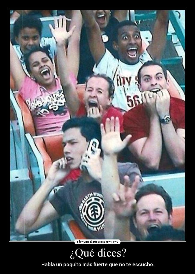 ¿Qué dices? - Habla un poquito más fuerte que no te escucho.