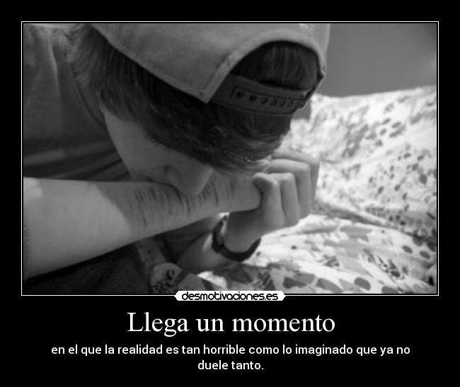 Llega un momento - en el que la realidad es tan horrible como lo imaginado que ya no duele tanto.