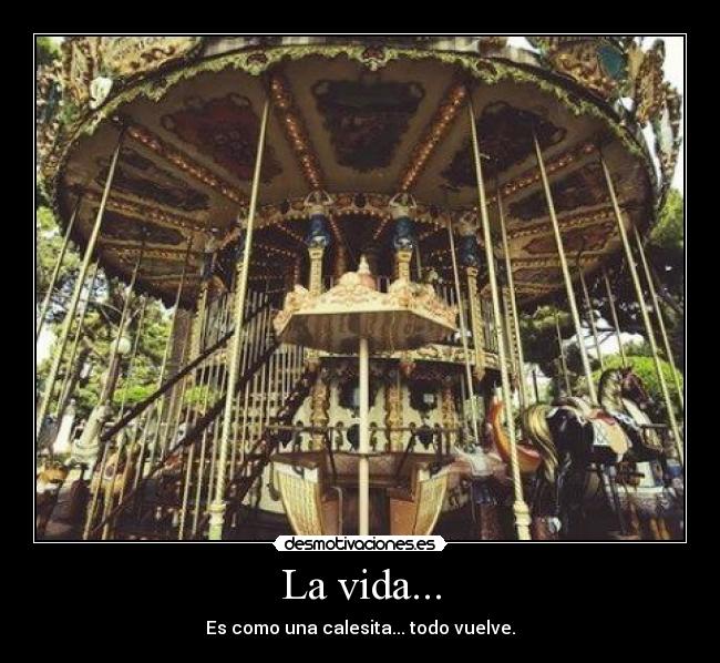 La vida... - Es como una calesita... todo vuelve.