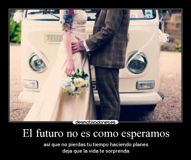 El futuro no es como esperamos - así que no pierdas tu tiempo haciendo planes
deja que la vida te sorprenda