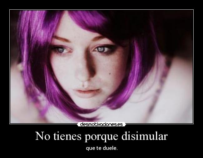No tienes porque disimular - que te duele.
