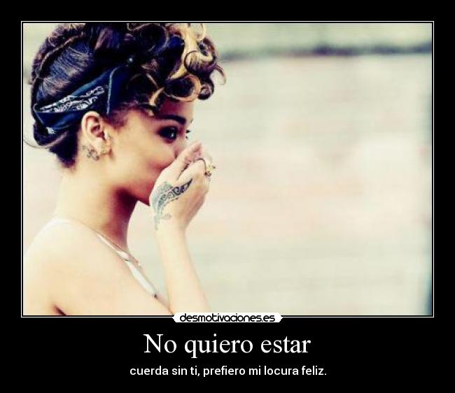 No quiero estar - cuerda sin ti, prefiero mi locura feliz.