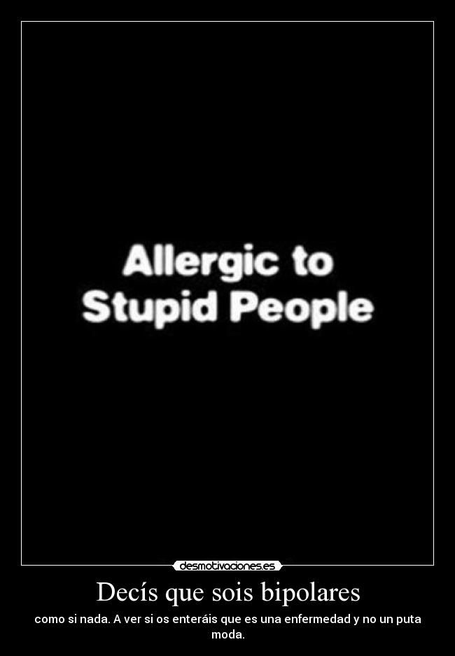 Decís que sois bipolares - como si nada. A ver si os enteráis que es una enfermedad y no un puta moda.