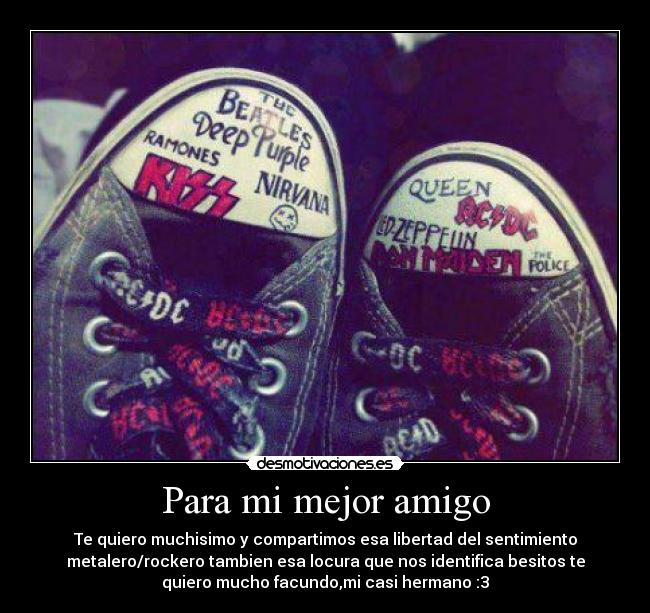 Para mi mejor amigo - Te quiero muchisimo y compartimos esa libertad del sentimiento
metalero/rockero tambien esa locura que nos identifica besitos te
quiero mucho facundo,mi casi hermano :3