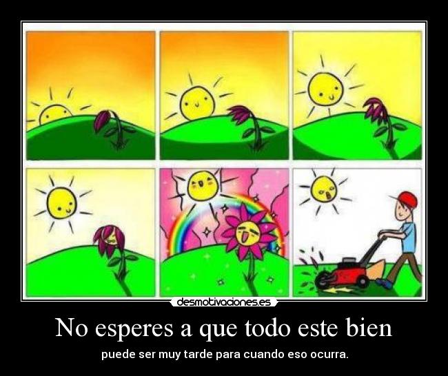 No esperes a que todo este bien - puede ser muy tarde para cuando eso ocurra.