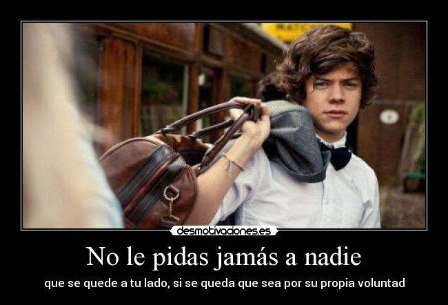 No le pidas jamás a nadie - que se quede a tu lado, si se queda que sea por su propia voluntad