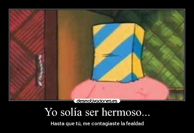 Yo solía ser hermoso... - Hasta que tú, me contagiaste la fealdad