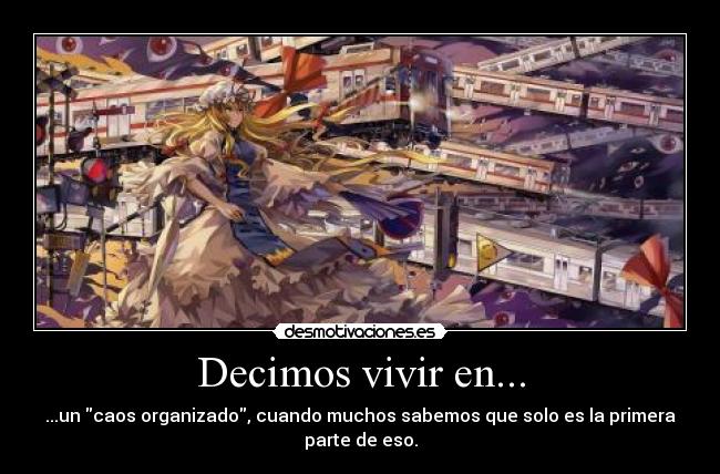 Decimos vivir en... - ...un caos organizado, cuando muchos sabemos que solo es la primera
parte de eso.