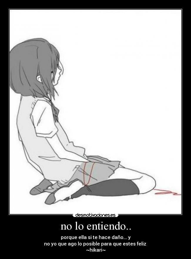 no lo entiendo.. - porque ella si te hace daño... y
no yo que ago lo posible para que estes feliz
~hikari~