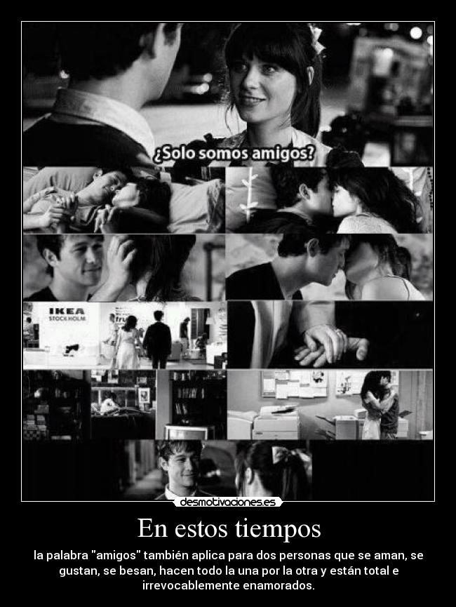 En estos tiempos - la palabra amigos también aplica para dos personas que se aman, se
gustan, se besan, hacen todo la una por la otra y están total e
irrevocablemente enamorados.
