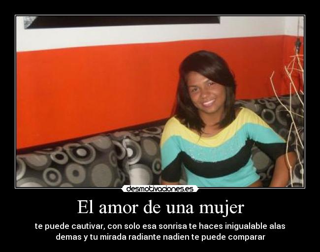 El amor de una mujer - te puede cautivar, con solo esa sonrisa te haces inigualable alas
demas y tu mirada radiante nadien te puede comparar