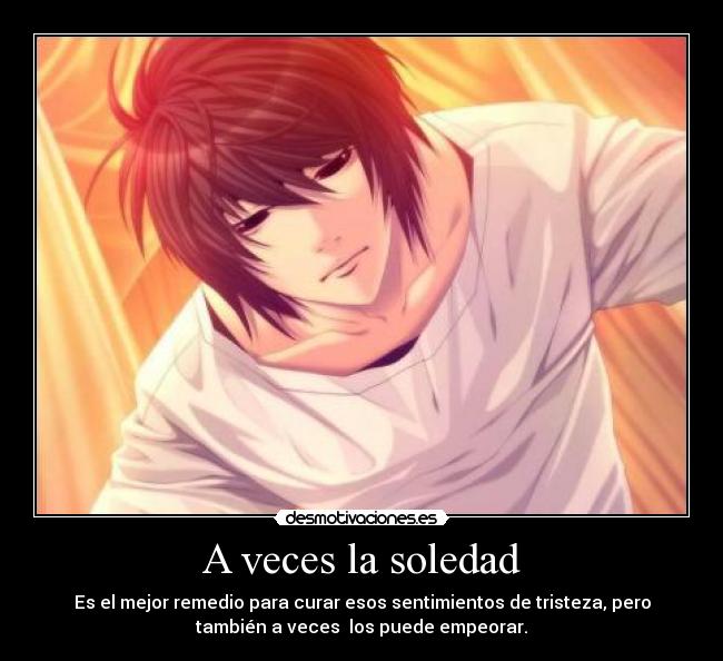 A veces la soledad - Es el mejor remedio para curar esos sentimientos de tristeza, pero
también a veces los puede empeorar.