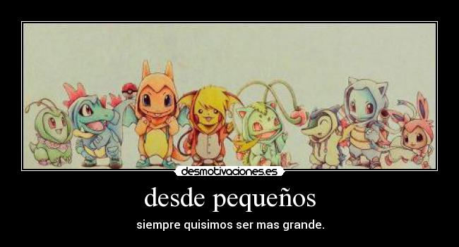 desde pequeños - siempre quisimos ser mas grande.