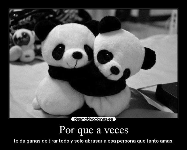 Por que a veces - te da ganas de tirar todo y solo abrasar a esa persona que tanto amas.