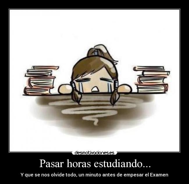 Pasar horas estudiando... - Y que se nos olvide todo, un minuto antes de empesar el Examen