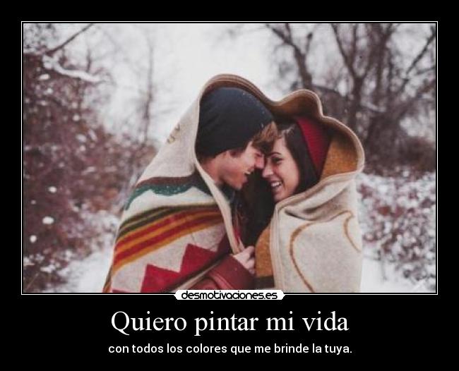 Quiero pintar mi vida - con todos los colores que me brinde la tuya.