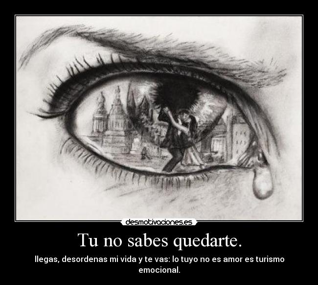 Tu no sabes quedarte. - llegas, desordenas mi vida y te vas: lo tuyo no es amor es turismo emocional.