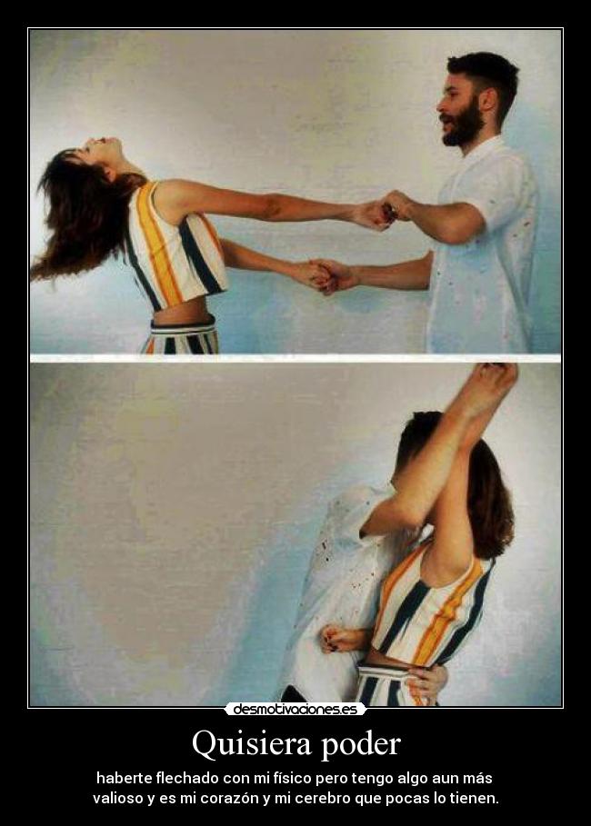 Quisiera poder - haberte flechado con mi físico pero tengo algo aun más
valioso y es mi corazón y mi cerebro que pocas lo tienen.