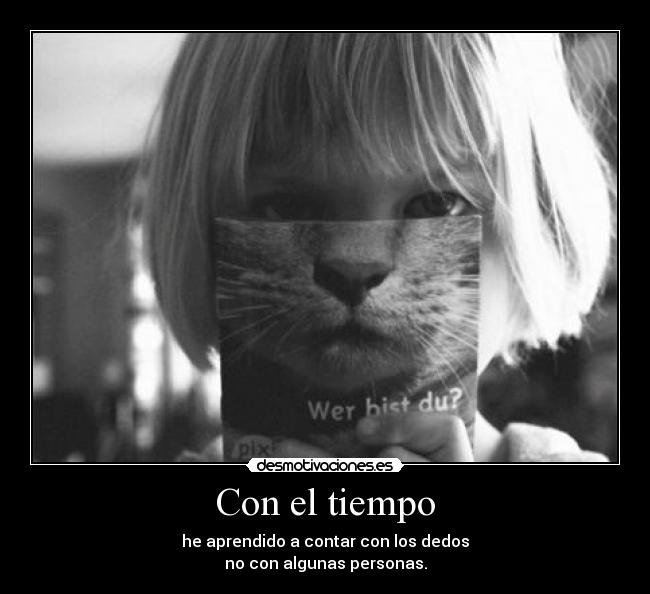 Con el tiempo - he aprendido a contar con los dedos
no con algunas personas.