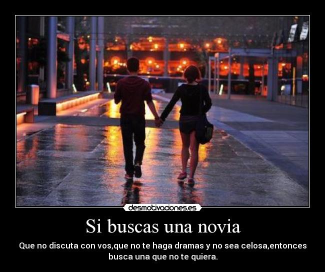 Si buscas una novia - Que no discuta con vos,que no te haga dramas y no sea celosa,entonces
busca una que no te quiera.