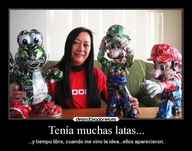 Tenía muchas latas... - ...y tiempo libre, cuando me vino la idea...ellos aparecieron.