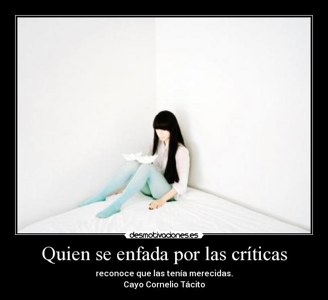 Quien se enfada por las críticas - reconoce que las tenía merecidas.
Cayo Cornelio Tácito
