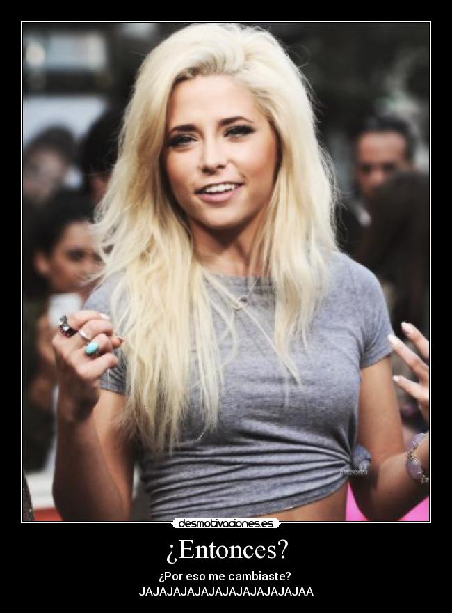 ¿Entonces? - ¿Por eso me cambiaste?
JAJAJAJAJAJAJAJAJAJAJAJAA