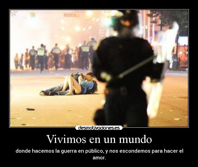 Vivimos en un mundo - donde hacemos la guerra en público, y nos escondemos para hacer el amor.