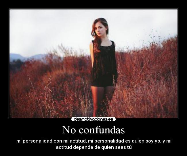 No confundas - mi personalidad con mi actitud, mi personalidad es quien soy yo, y mi
actitud depende de quien seas tú