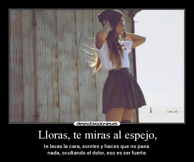 Lloras, te miras al espejo, -