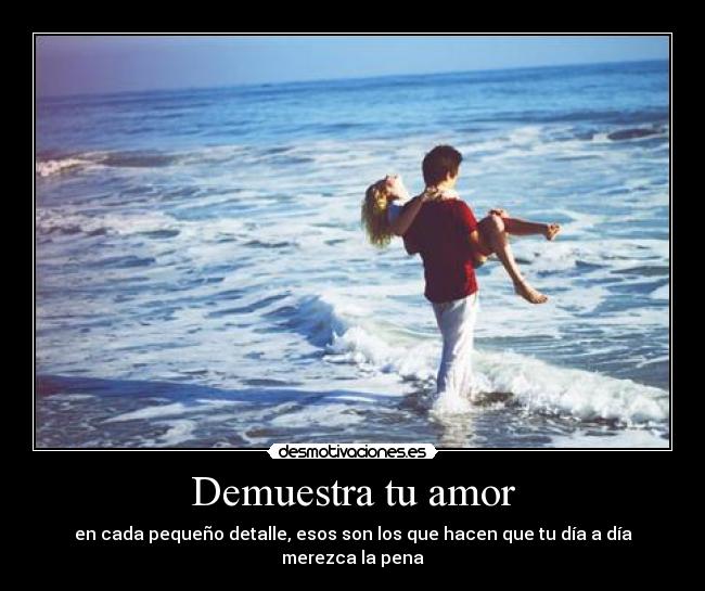 Demuestra tu amor - en cada pequeño detalle, esos son los que hacen que tu día a día merezca la pena