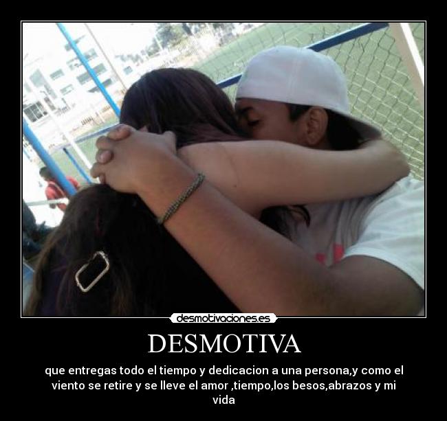 DESMOTIVA - que entregas todo el tiempo y dedicacion a una persona,y como el
viento se retire y se lleve el amor ,tiempo,los besos,abrazos y mi
vida